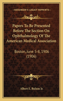 Papers to Be Presented Before the Section on Ophthalmology of the American Medical Association