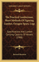 The Practical Lumberman, Short Methods Of Figuring Lumber, Octagon Spars, Logs: Specifications And Lumber Carrying Capacity Of Vessels (1908)(English)