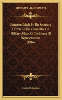 Statement Made By The Secretary Of War To The Committee On Military Affairs Of The House Of Representatives (1916)