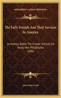 The Early Friends And Their Services In America: An Address Before The Friends' Institute For Young Men, Philadelphia (1886)