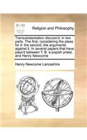 Transubstantiation discuss'd, in two parts. The first, considering the pleas for it: the second, the arguments against it. In several papers that have pass'd between T. B. a popish priest, and Henry Newcome