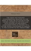 The Great and Weighty Considerations Relating to the Duke of York or Successor of the Crown Offered to the King and Both Houses of Parliament: Considered with an Answer to a Letter, from a Gentleman of Quality in the Country to His Friend (1680): Considered with an Answer to a Letter, from a Gentleman of Quality in the Country to His Friend (1680)