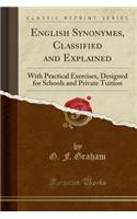 English Synonymes, Classified and Explained: With Practical Exercises, Designed for Schools and Private Tuition (Classic Reprint)