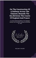 On The Construction Of A Railway Across The Channel, Beneath The Sea Between The Coasts Of England And France