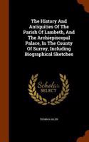 History And Antiquities Of The Parish Of Lambeth, And The Archiepiscopal Palace, In The County Of Surrey, Including Biographical Sketches