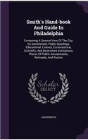 Smith's Hand-book And Guide In Philadelphia: Containing A General View Of The City, Its Government, Public Buildings, Educational, Literary, Ecclesiastical, Scientific, And Benevolent Instituti