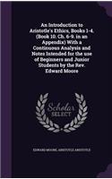 An Introduction to Aristotle's Ethics, Books 1-4. (Book 10. Ch. 6-9. in an Appendix) with a Continuous Analysis and Notes Intended for the Use of Beginners and Junior Students by the REV. Edward Moore