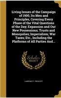 Living Issues of the Campaign of 1900, Its Men and Principles, Covering Every Phase of the Vital Questions of the Day; Expansion and Our New Possessions; Trusts and Monopolies; Imperialism; War Taxes; Etc., Including the Platforms of All Parties An