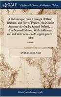 Picturesque Tour Through Holland, Brabant, and Part of France, Made in the Autumn of 1789, by Samuel Ireland, ... The Second Edition, With Additions; and an Entire new set of Copper-plates .. of 2; Volume 1