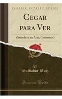 Cegar para Ver: Zarzuela en un Acto, (Imitacion.) (Classic Reprint)