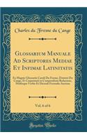 Glossarium Manuale Ad Scriptores Mediae Et Infimae Latinitatis, Vol. 6 of 6: Ex Magnis Glossariis Caroli Du Fresne, Domini Du Cange, Et Carpentarii in Compendium Redactum, Multisque Verbis Et Dicendi Formulis Auctum (Classic Reprint)
