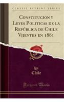 Constitucion Y Leyes Politicas de la RepÃºblica de Chile Vijentes En 1881 (Classic Reprint)