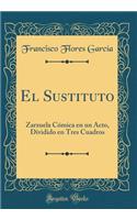 El Sustituto: Zarzuela CÃ³mica En Un Acto, Dividido En Tres Cuadros (Classic Reprint)