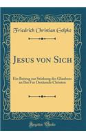 Jesus Von Sich: Ein Beitrag Zur StÃ¤rkung Des Glaubens an Ihn Fur Denkende Christen (Classic Reprint)