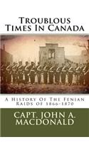 Troublous Times in Canada: A History of the Fenian Raids of 1866-1870