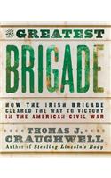 The Greatest Brigade: How the Irish Brigade Cleared the Way to Victory in the American Civil War