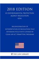 Reconsideration of Interpretation of Regulations That Determine Pollutants Covered by Clean Air Act Permitting Programs (US Environmental Protection Agency Regulation) (EPA) (2018 Edition)