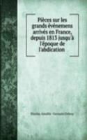 Pieces sur les grands evenemens arrives en France, depuis 1813 jusqu'a l'epoque de l'abdication