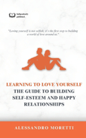 Learning to Love Yourself: The Guide to Building Self-Esteem and Happy Relationships: Loving yourself is not selfish; it's the first step to building a world of love around us