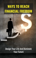 Ways To Reach Financial Freedom: Design Your Life And Dominate Your Future: How To Create The Successful Life You Want