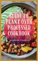 Guide To Plant Over Processed Cookbook: plant-based diet is a way of eating that celebrates plant foods and cuts out unhealthy items like added sugars and refined grains.
