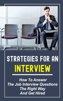 Strategies For An Interview: How To Answer The Job Interview Questions The Right Way And Get Hired: Job Interview Questions