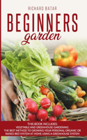 Beginners Garden: This Book Includes: Vegetable and Greenhouse Gardening. The Best Method to Growing Your Personal Organic or Raised Bed System at Home Using a Greenh