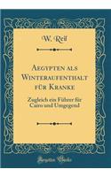 Aegypten ALS Winteraufenthalt FÃ¼r Kranke: Zugleich Ein FÃ¼hrer FÃ¼r Cairo Und Umgegend (Classic Reprint): Zugleich Ein FÃ¼hrer FÃ¼r Cairo Und Umgegend (Classic Reprint)