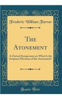 The Atonement: A Clerical Symposium on What Is the Scripture Doctrine of the Atonement? (Classic Reprint)