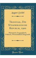 Transvaal, Die Südafrikanische Republik, 1900: Historisch, Geographisch, Politisch, Wirtschaftlich Dargestellt (Classic Reprint)