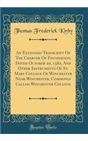 An Extended Transcript of the Charter of Foundation, Dated October 20, 1382, and Other Instruments of St. Mary College of Winchester Near Winchester, Commonly Called Winchester College (Classic Reprint)