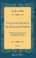 Collectio Selecta Ss. Ecclesiæ Patrum, Vol. 12: Complectens Exquisitissima Opera Tum Dogmatica Et Moralia, Tum Apologetica Et Oratoria (Classic Reprint)