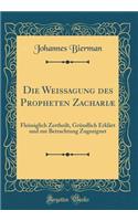 Die Weissagung des Propheten Zachariæ: Fleissiglich Zertheilt, Gründlich Erklärt und zur Betrachtung Zugeeignet (Classic Reprint)