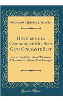 Histoire de la Campagne de Mil Sept Cent Cinquante Sept: Sur Le Bas-Rhin, Dans l'Electorat d'Hanovre Et Autres Pais Conquis (Classic Reprint): Sur Le Bas-Rhin, Dans l'Electorat d'Hanovre Et Autres Pais Conquis (Classic Reprint)