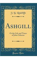 Ashgill: Or the Life and Times of John Osborne (Classic Reprint)