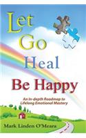 Let Go, Heal, Be Happy: An In-Depth Roadmap to Life-Long Emotional Mastery
