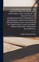 Cloud of Witnesses. The Greatest Men in the World for Christ and the Book. An Exhaustive and Unprecedented Consensus of Biographic and Autographic Opions Respecting the Author of Christianity and the Bible From Over One Thousand Illustrious...