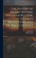 History of Infant-Baptism. Together With Mr. [J.] Gale's Reflections, and Dr. Wall's Defence
