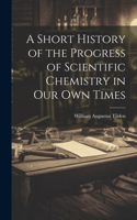 Short History of the Progress of Scientific Chemistry in Our Own Times