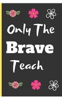 Only the Brave Teach: Lined Notebook /Journal 120 Pages 6 x 9. Funny Appreciation Day gift for a teacher, Head Teacher, Educational Worker or retired Teacher. Funny Teach