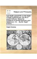 Law-Death, Gospel-Life: Or, the Death of Legal Righteousness, the Life of Gospel Holiness. Being the Substance of Several Sermons Upon Galations II. 19. ... by Mr. Ralph Er(English)
