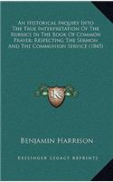 An Historical Inquiry Into the True Interpretation of the Rubrics in the Book of Common Prayer; Respecting the Sermon and the Communion Service (1845