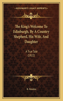 The King's Welcome To Edinburgh, By A Country Shepherd, His Wife, And Daughter: A True Tale (1822)