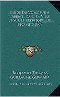 Guide Du Voyageur A L'Abbaye, Dans La Ville Et Sur Le Territoire De Fecamp (1836): (French)