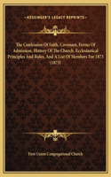 The Confession Of Faith, Covenant, Forms Of Admission, History Of The Church, Ecclesiastical Principles And Rules, And A List Of Members For 1873 (1873)