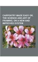 Carpentry Made Easy Or, the Science and Art of Framing, on a New and Improved System: (English)
