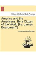 America and the Americans. by a Citizen of the World [I.E. James Boardman?].