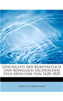 Geschichte Der Kurfurstlich Und Koniglich Sachsischen Feld-Artillerie Von 1620-1820