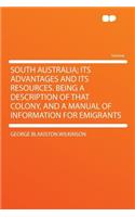 South Australia; Its Advantages and Its Resources. Being a Description of That Colony, and a Manual of Information for Emigrants