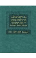 Morgan Horses: A Premium Essay on the Origin, History, and Characteristics of This Remarkable American Breed of Horses; - Primary Sou